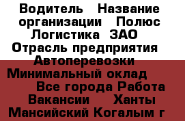 Водитель › Название организации ­ Полюс Логистика, ЗАО › Отрасль предприятия ­ Автоперевозки › Минимальный оклад ­ 45 000 - Все города Работа » Вакансии   . Ханты-Мансийский,Когалым г.